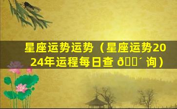 星座运势运势（星座运势2024年运程每日查 🌴 询）